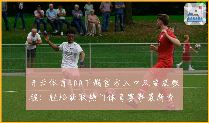 开云体育app下载官方入口及安装教程：轻松获取热门体育赛事最新资讯