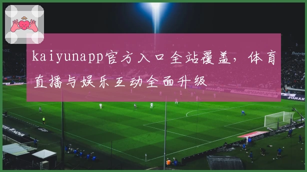 kaiyunapp官方入口全站覆盖，体育直播与娱乐互动全面升级