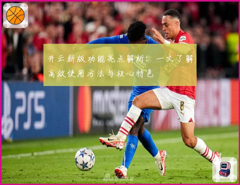 开云新版功能亮点解析：一文了解高效使用方法与核心特色