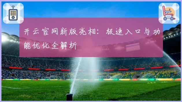 开云官网新版亮相：极速入口与功能优化全解析