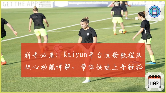 新手必看：Kaiyun平台注册教程及核心功能详解，带你快速上手轻松体验