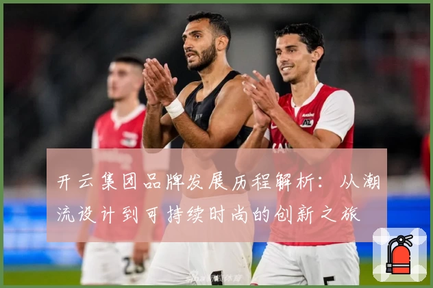 开云集团品牌发展历程解析：从潮流设计到可持续时尚的创新之旅