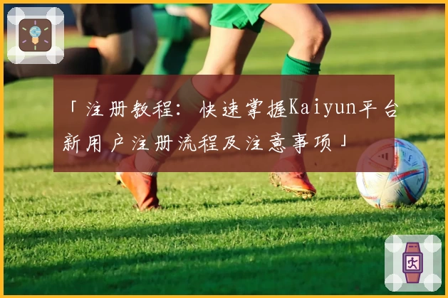 「注册教程：快速掌握Kaiyun平台新用户注册流程及注意事项」
