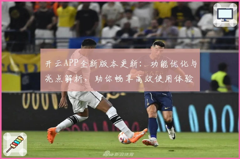 开云APP全新版本更新：功能优化与亮点解析，助你畅享高效使用体验