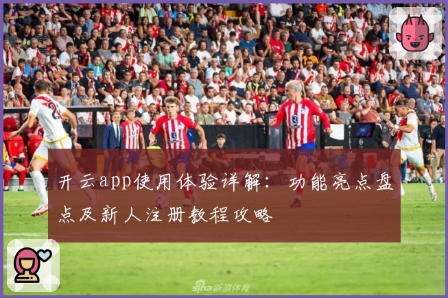 开云app使用体验详解：功能亮点盘点及新人注册教程攻略