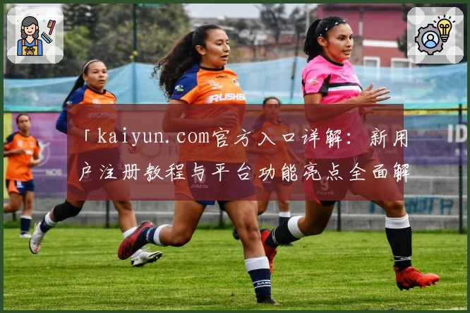 「kaiyun.com官方入口详解：新用户注册教程与平台功能亮点全面解析」
