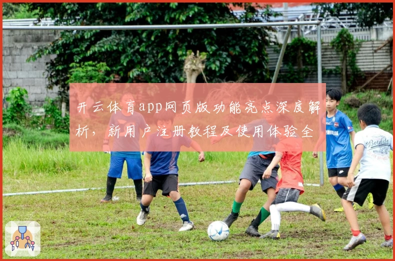 开云体育app网页版功能亮点深度解析，新用户注册教程及使用体验全攻略呈现