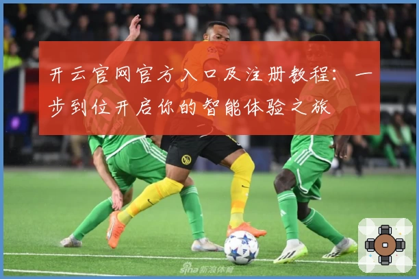 开云官网官方入口及注册教程：一步到位开启你的智能体验之旅