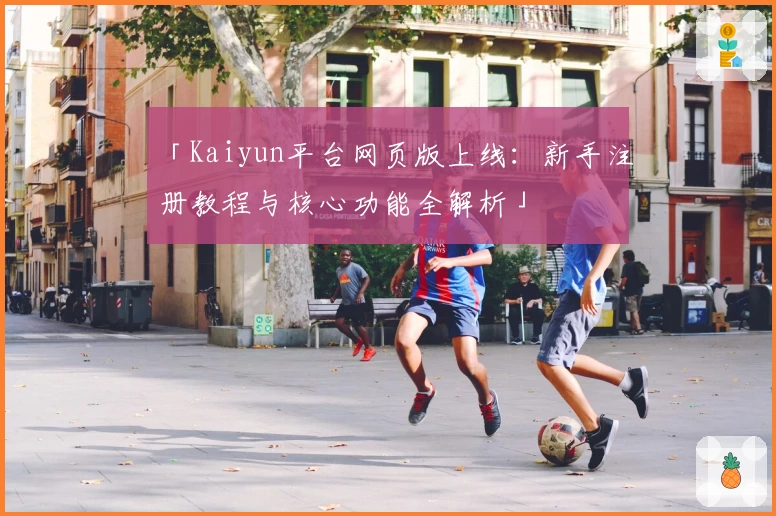 「Kaiyun平台网页版上线：新手注册教程与核心功能全解析」
