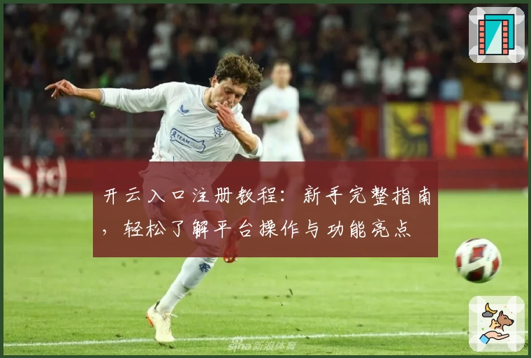 开云入口注册教程：新手完整指南，轻松了解平台操作与功能亮点