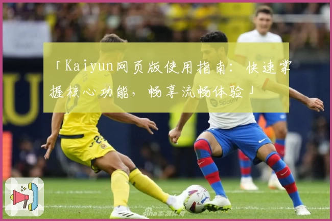 「Kaiyun网页版使用指南：快速掌握核心功能，畅享流畅体验」