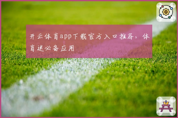 开云体育app下载官方入口推荐，体育迷必备应用