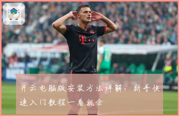 开云电脑版安装方法详解，新手快速入门教程一看就会