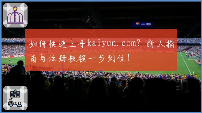 如何快速上手kaiyun.com?新人指南与注册教程一步到位!