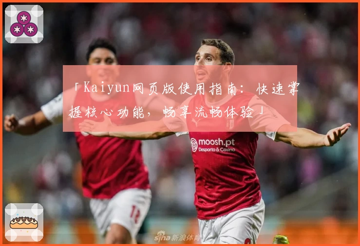「Kaiyun网页版使用指南：快速掌握核心功能，畅享流畅体验」