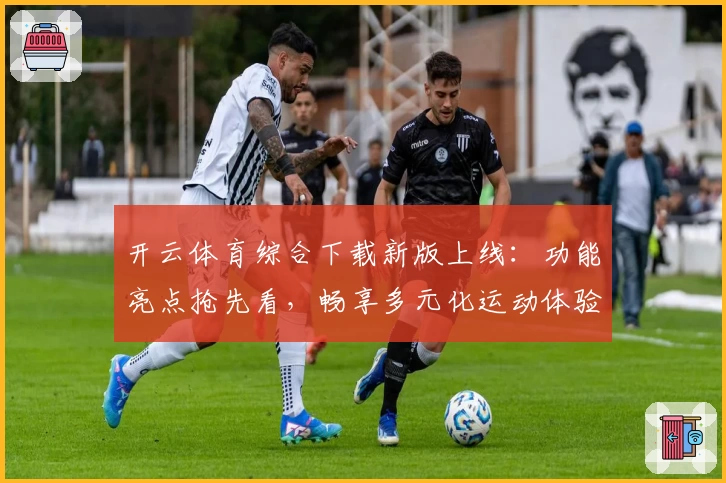 开云体育综合下载新版上线：功能亮点抢先看，畅享多元化运动体验