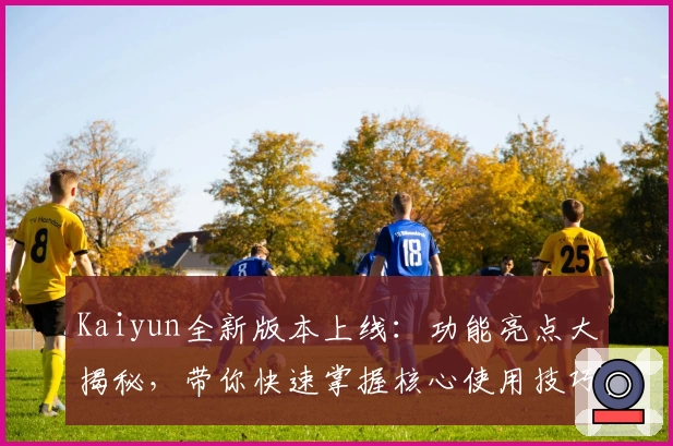 Kaiyun全新版本上线：功能亮点大揭秘，带你快速掌握核心使用技巧