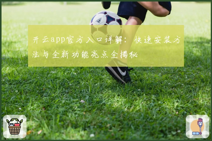开云app官方入口详解：快速安装方法与全新功能亮点全揭秘