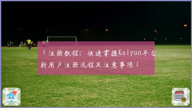 「注册教程：快速掌握Kaiyun平台新用户注册流程及注意事项」