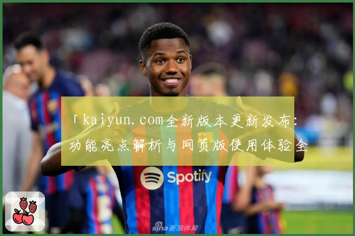 「kaiyun.com全新版本更新发布：功能亮点解析与网页版使用体验全揭秘」