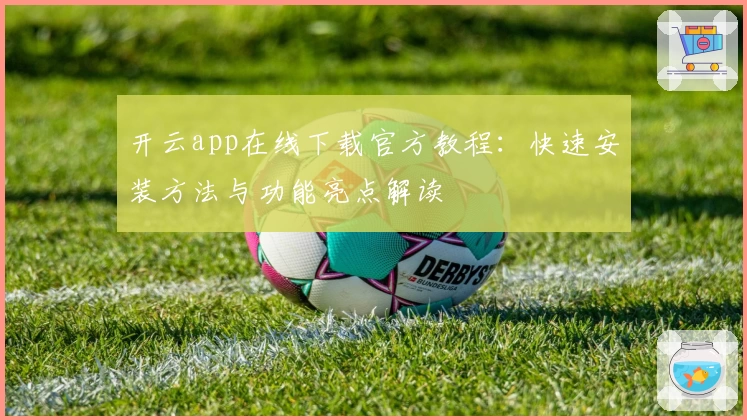 开云app在线下载官方教程：快速安装方法与功能亮点解读
