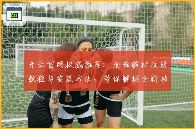 开云官网权威推荐：全面解析注册教程与安装方法，带你解锁全新功能亮点