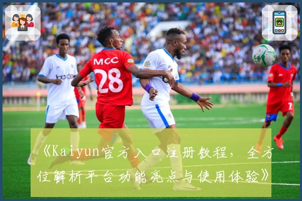 《Kaiyun官方入口注册教程，全方位解析平台功能亮点与使用体验》