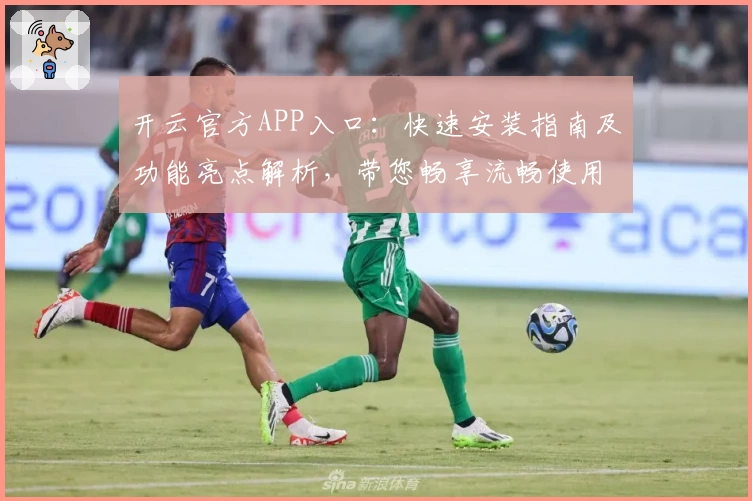 开云官方APP入口：快速安装指南及功能亮点解析，带您畅享流畅使用体验