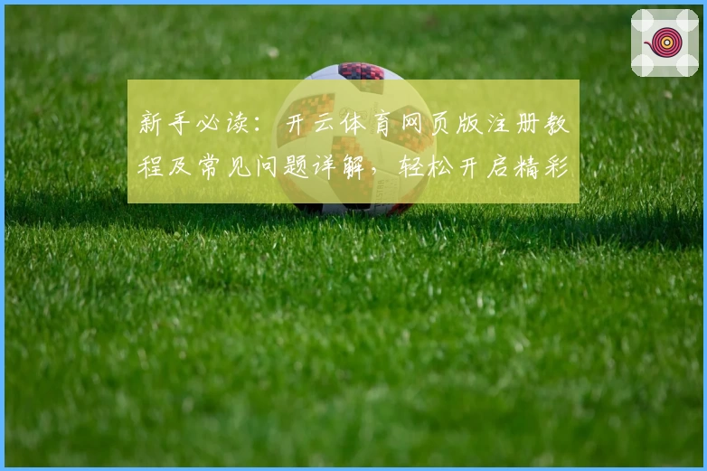 新手必读:开云体育网页版注册教程及常见问题详解,轻松开启精彩体育体验