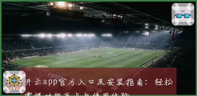 开云app官方入口及安装指南：轻松掌握功能亮点与使用体验