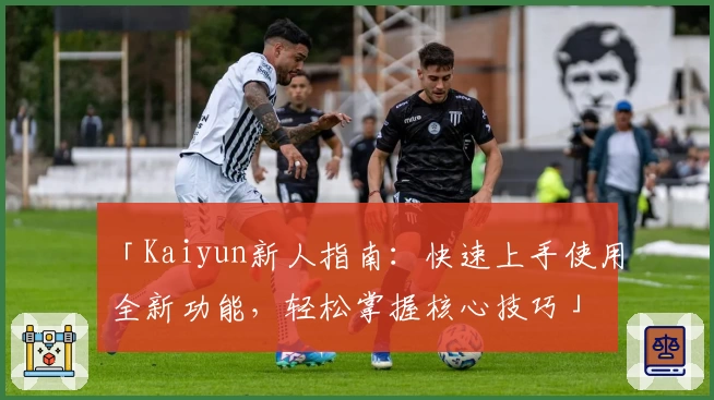 「Kaiyun新人指南：快速上手使用全新功能，轻松掌握核心技巧」