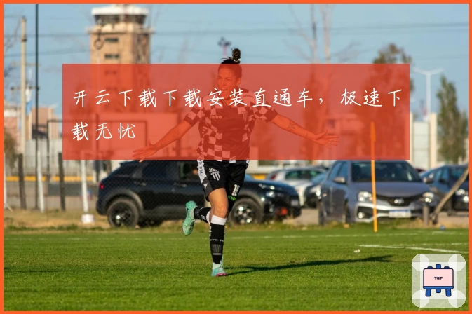 开云下载下载安装直通车，极速下载无忧