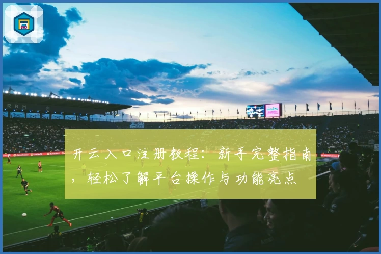 开云入口注册教程：新手完整指南，轻松了解平台操作与功能亮点