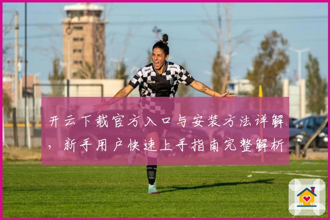 开云下载官方入口与安装方法详解，新手用户快速上手指南完整解析