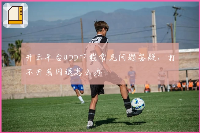 开云平台app下载常见问题答疑，打不开或闪退怎么办