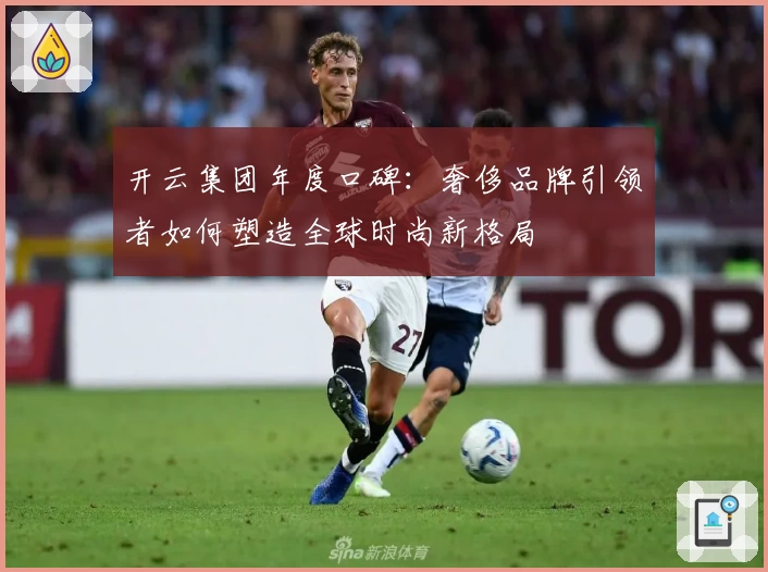 开云集团年度口碑：奢侈品牌引领者如何塑造全球时尚新格局