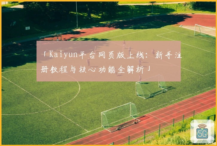 「Kaiyun平台网页版上线：新手注册教程与核心功能全解析」