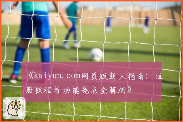 《kaiyun.com网页版新人指南：注册教程与功能亮点全解析》
