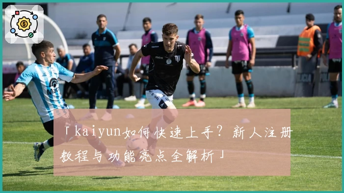 「kaiyun如何快速上手？新人注册教程与功能亮点全解析」