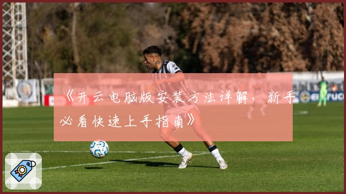《开云电脑版安装方法详解，新手必看快速上手指南》