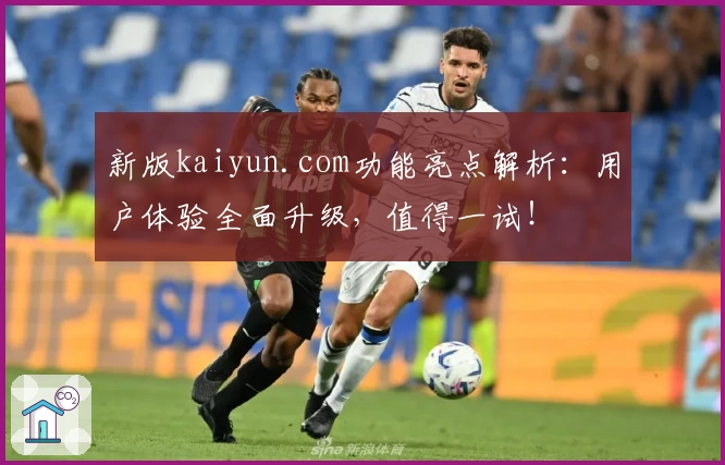 新版kaiyun.com功能亮点解析：用户体验全面升级，值得一试！