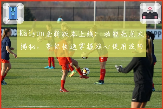 Kaiyun全新版本上线：功能亮点大揭秘，带你快速掌握核心使用技巧