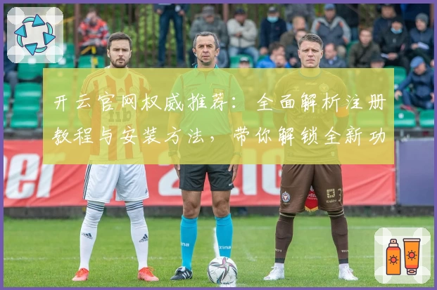 开云官网权威推荐：全面解析注册教程与安装方法，带你解锁全新功能亮点