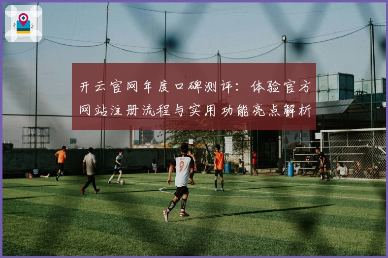 开云官网年度口碑测评:体验官方网站注册流程与实用功能亮点解析