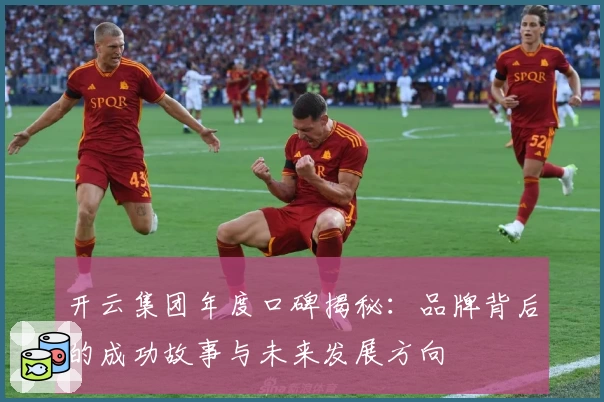 开云集团年度口碑揭秘：品牌背后的成功故事与未来发展方向