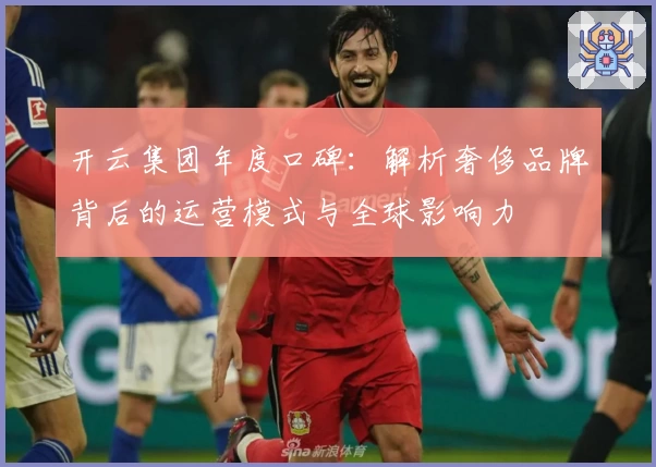 开云集团年度口碑：解析奢侈品牌背后的运营模式与全球影响力