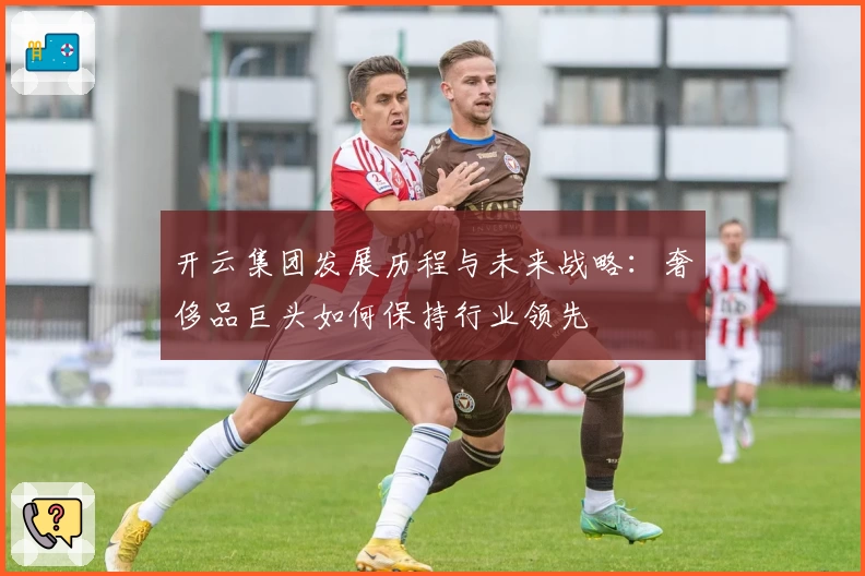 开云集团发展历程与未来战略：奢侈品巨头如何保持行业领先