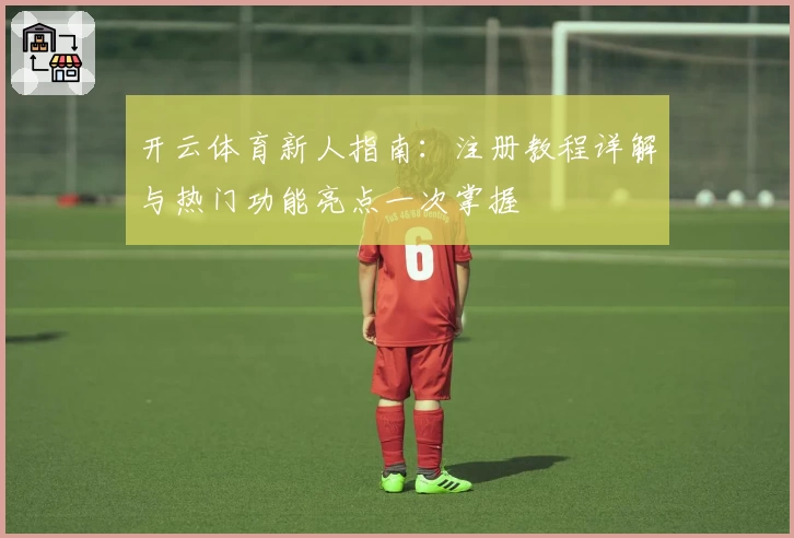 开云体育新人指南:注册教程详解与热门功能亮点一次掌握