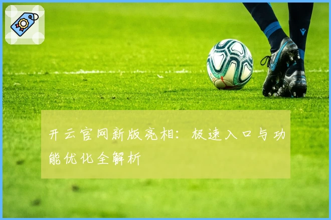 开云官网新版亮相：极速入口与功能优化全解析