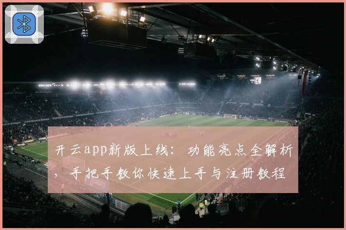 开云app新版上线：功能亮点全解析，手把手教你快速上手与注册教程